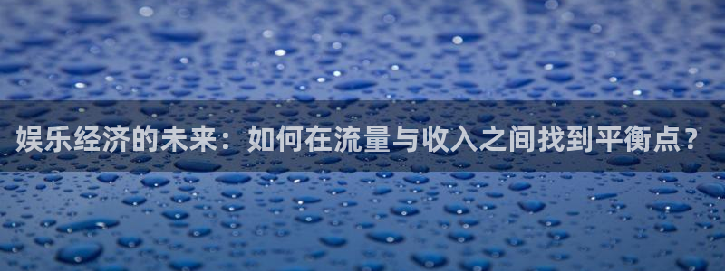 恒盛娱乐官网：娱乐经济的未来：如何在流量与收入之间找到平衡点？