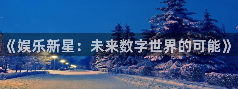 恒盛娱乐登陆：《娱乐新星：未来数字世界的可能》