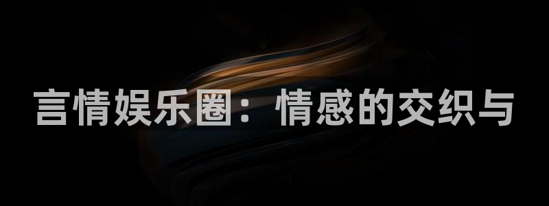 恒盛娱乐登录：言情娱乐圈：情感的交织与