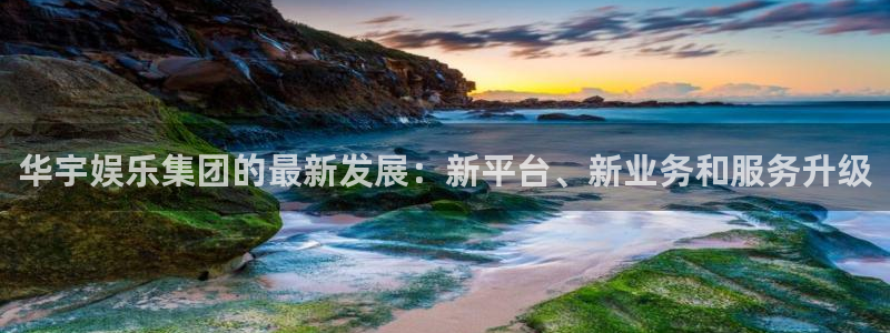 恒盛娱乐登陆：华宇娱乐集团的最新发展：新平台、新业务和服务升级