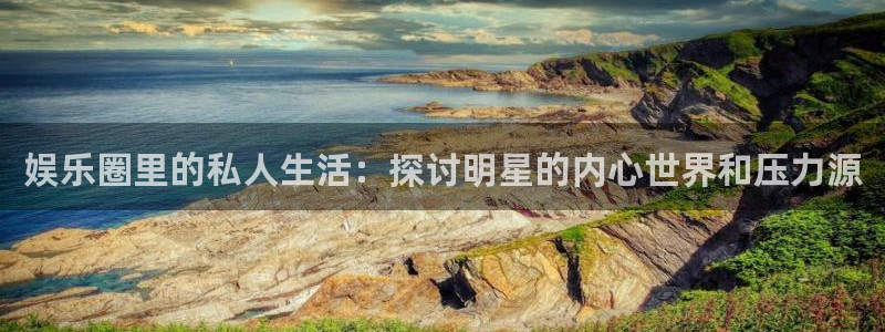 恒盛娱乐官网：娱乐圈里的私人生活：探讨明星的内心世界和压力源
