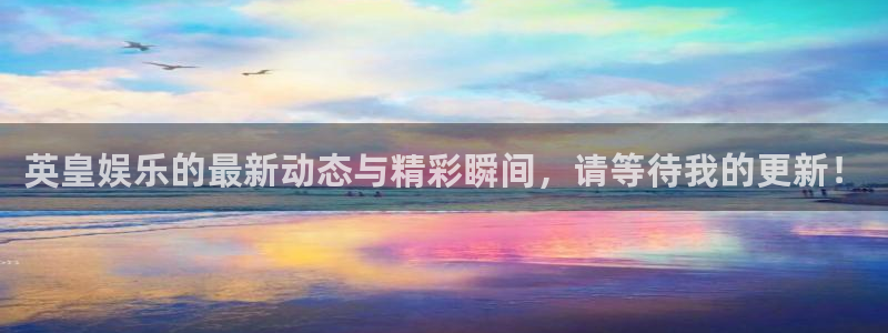 恒盛娱乐官网：英皇娱乐的最新动态与精彩瞬间，请等待我的更新！