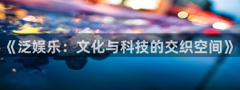 恒盛娱乐登陆：《泛娱乐：文化与科技的交织空间》