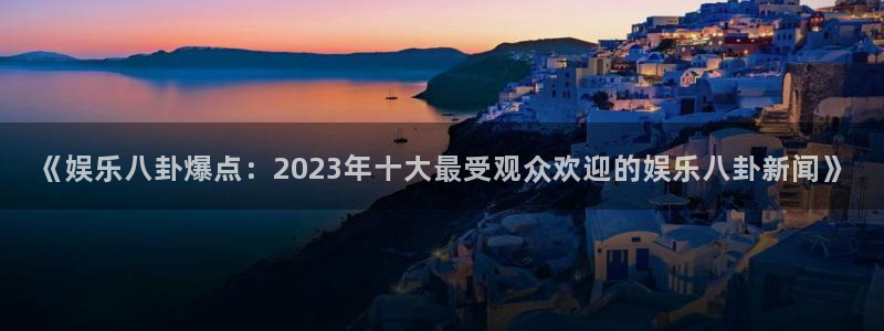 恒盛娱乐下载：《娱乐八卦爆点：2023年十大最受观众欢迎的娱乐八卦新闻》