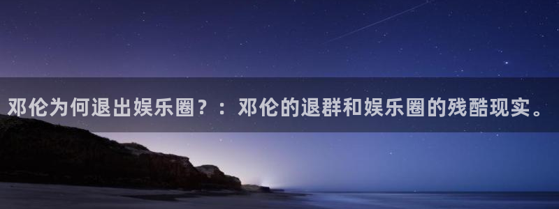 恒盛娱乐：邓伦为何退出娱乐圈？：邓伦的退群和娱乐圈的残酷现实。