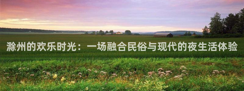 恒盛娱乐：滁州的欢乐时光：一场融合民俗与现代的夜生活体验