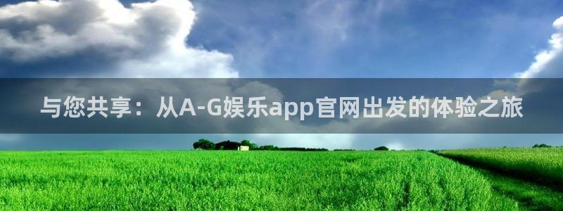 恒盛娱乐下载：与您共享：从A-G娱乐app官网出发的体验之旅